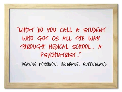 Psychiatrists, being failed doctors, mostly got all Cs all the way through the medical school
